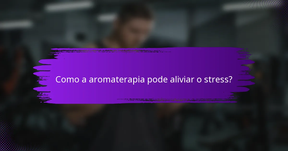 Como a aromaterapia pode aliviar o stress?
