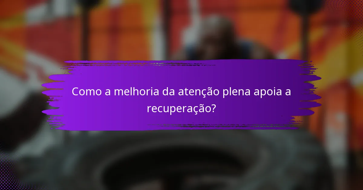 Como a melhoria da atenção plena apoia a recuperação?