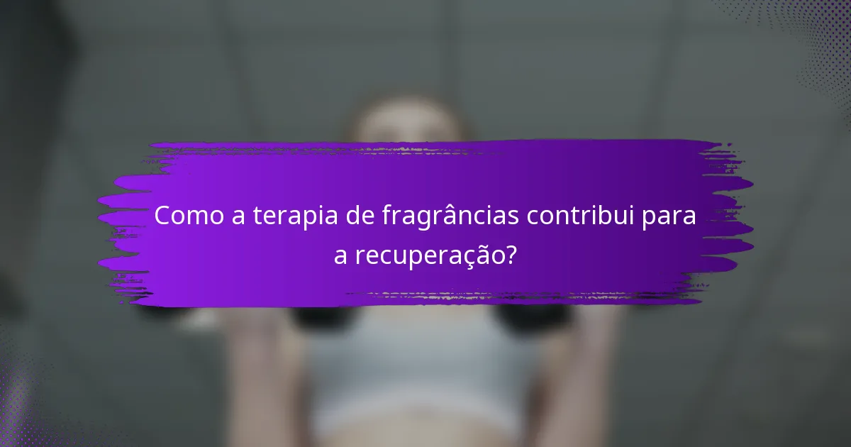 Como a terapia de fragrâncias contribui para a recuperação?