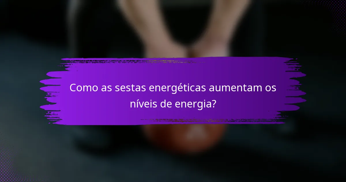 Como as sestas energéticas aumentam os níveis de energia?