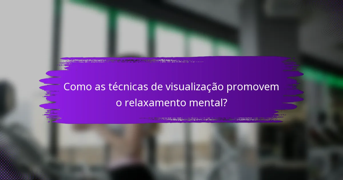 Como as técnicas de visualização promovem o relaxamento mental?