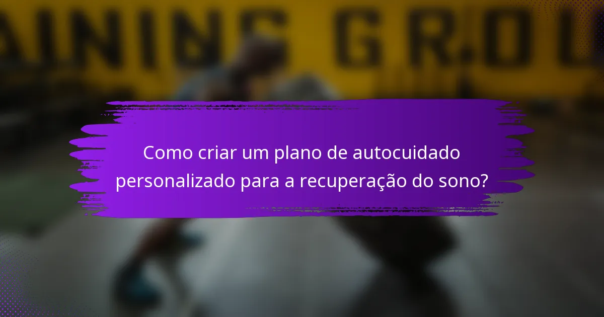 Como criar um plano de autocuidado personalizado para a recuperação do sono?