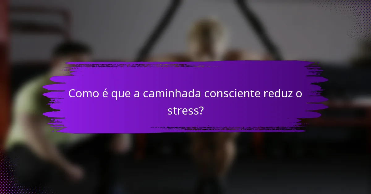 Como é que a caminhada consciente reduz o stress?