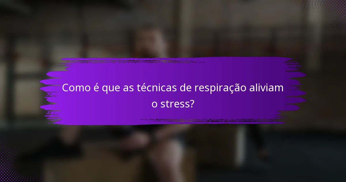 Como é que as técnicas de respiração aliviam o stress?