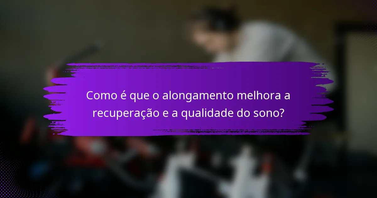 Como é que o alongamento melhora a recuperação e a qualidade do sono?