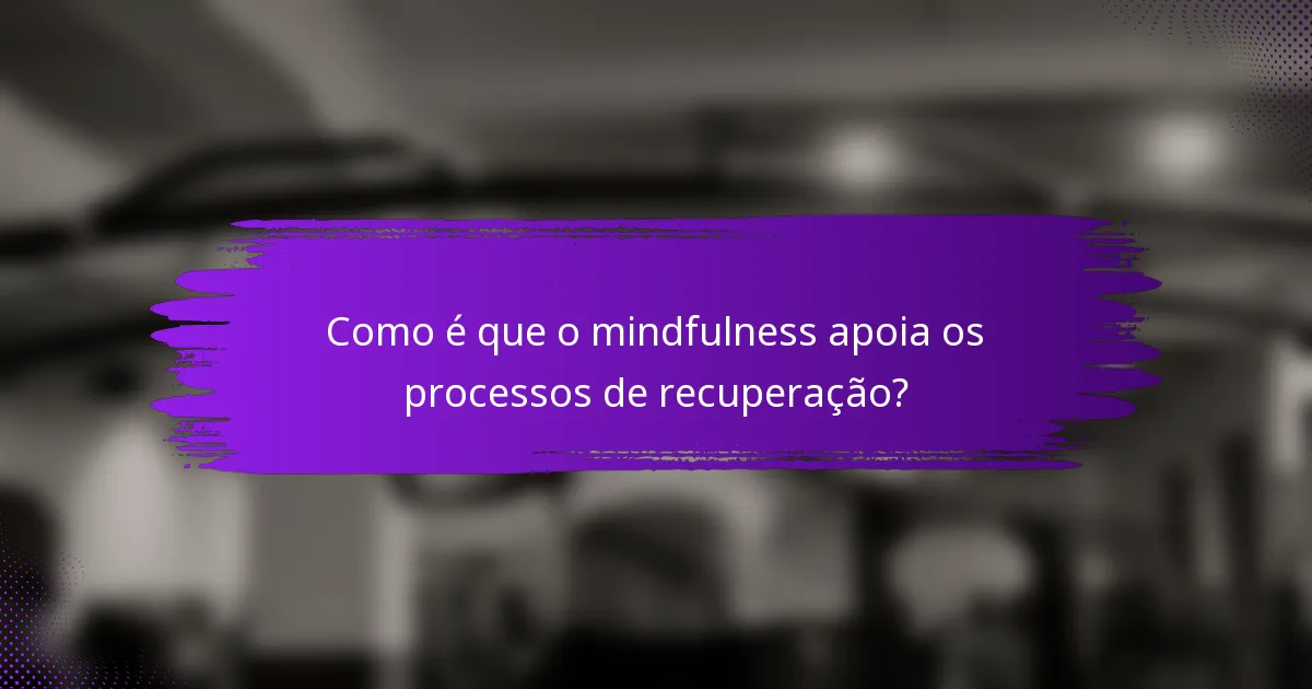 Como é que o mindfulness apoia os processos de recuperação?