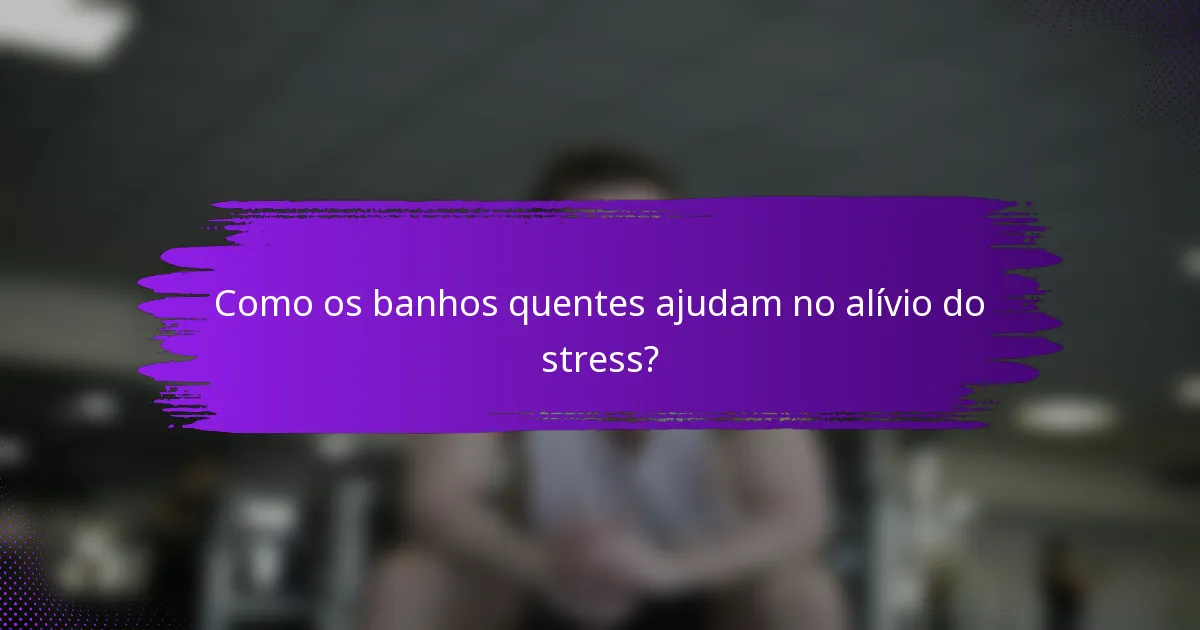 Como os banhos quentes ajudam no alívio do stress?