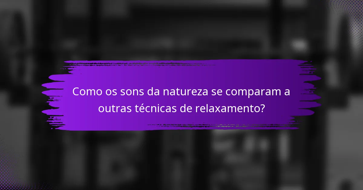 Como os sons da natureza se comparam a outras técnicas de relaxamento?
