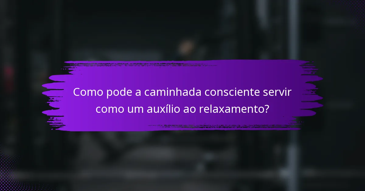 Como pode a caminhada consciente servir como um auxílio ao relaxamento?