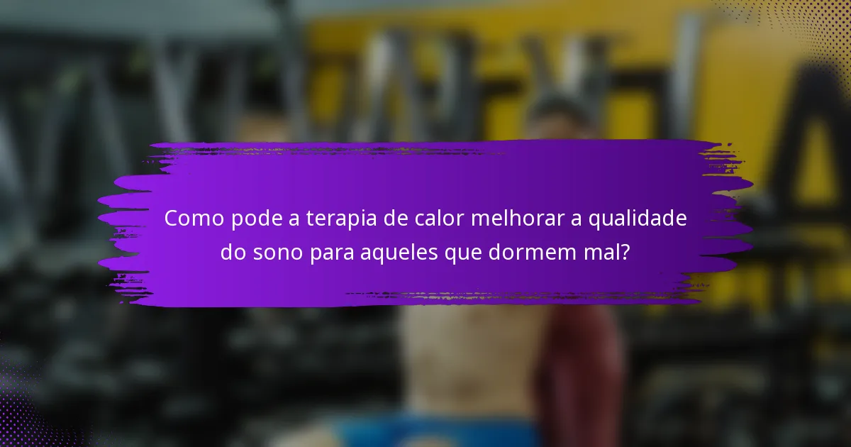 Como pode a terapia de calor melhorar a qualidade do sono para aqueles que dormem mal?