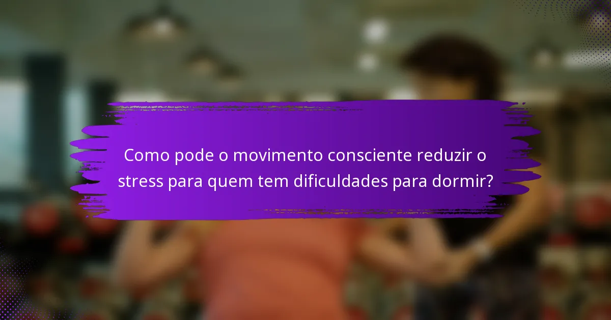Como pode o movimento consciente reduzir o stress para quem tem dificuldades para dormir?