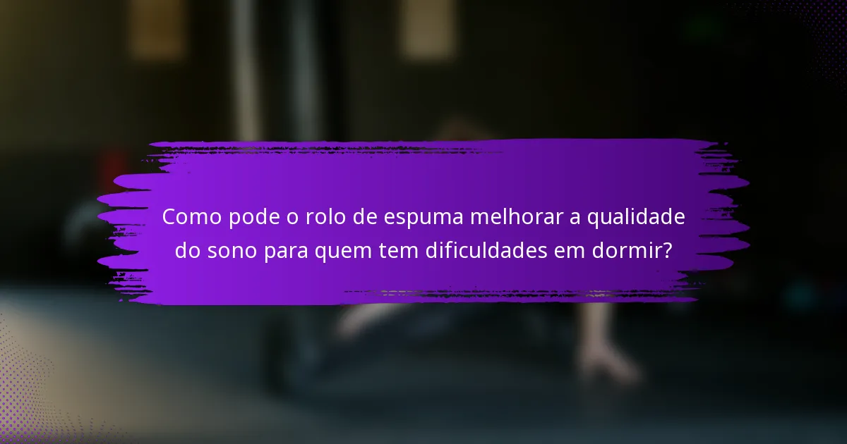Como pode o rolo de espuma melhorar a qualidade do sono para quem tem dificuldades em dormir?