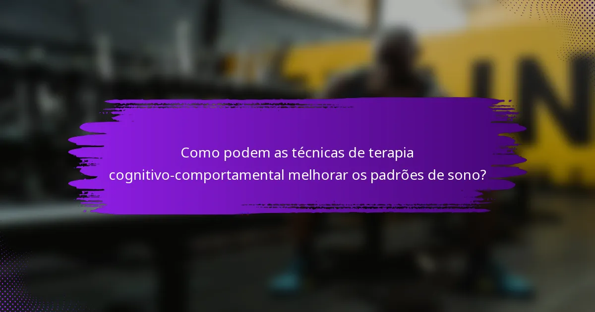 Como podem as técnicas de terapia cognitivo-comportamental melhorar os padrões de sono?