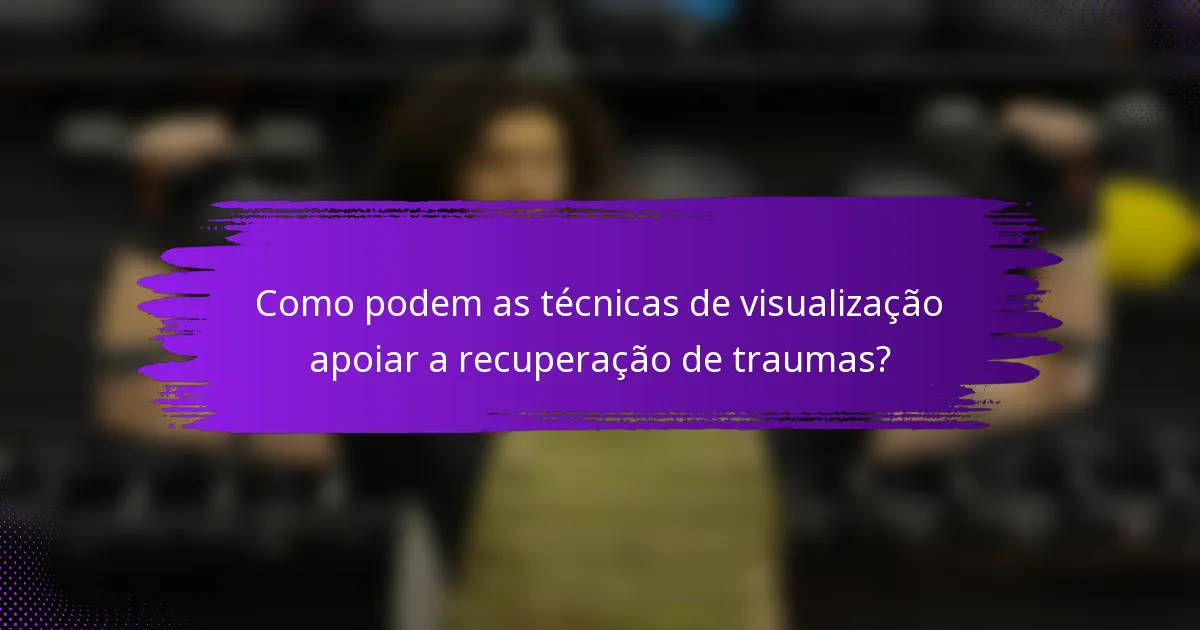 Como podem as técnicas de visualização apoiar a recuperação de traumas?
