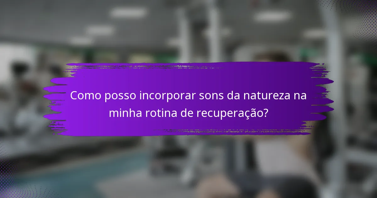 Como posso incorporar sons da natureza na minha rotina de recuperação?