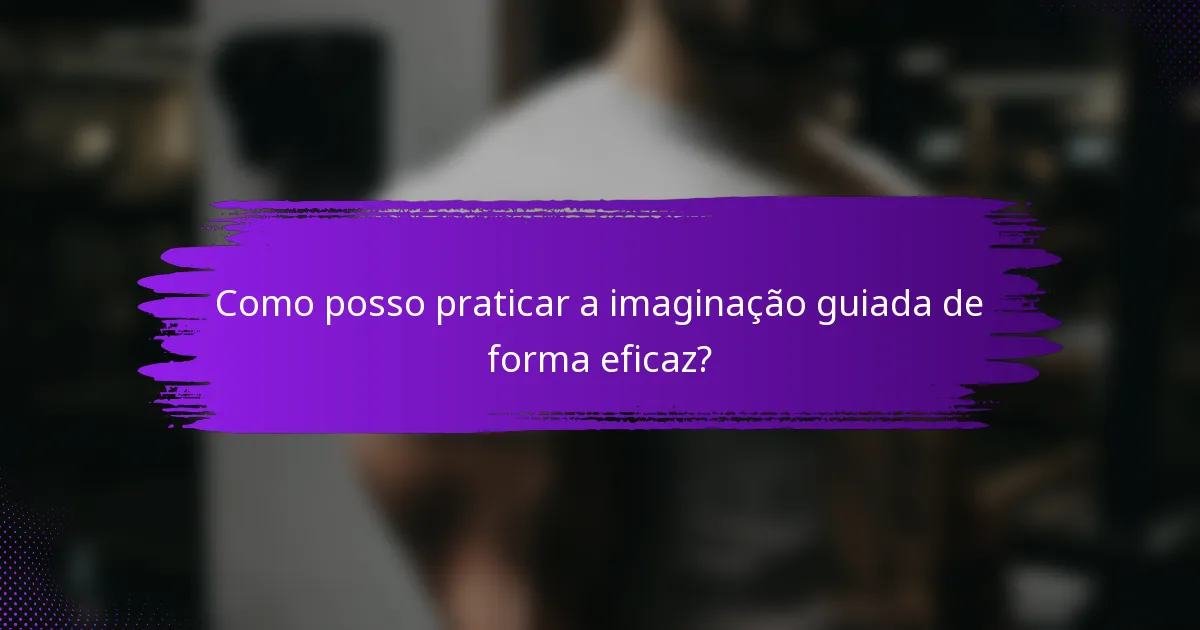 Como posso praticar a imaginação guiada de forma eficaz?