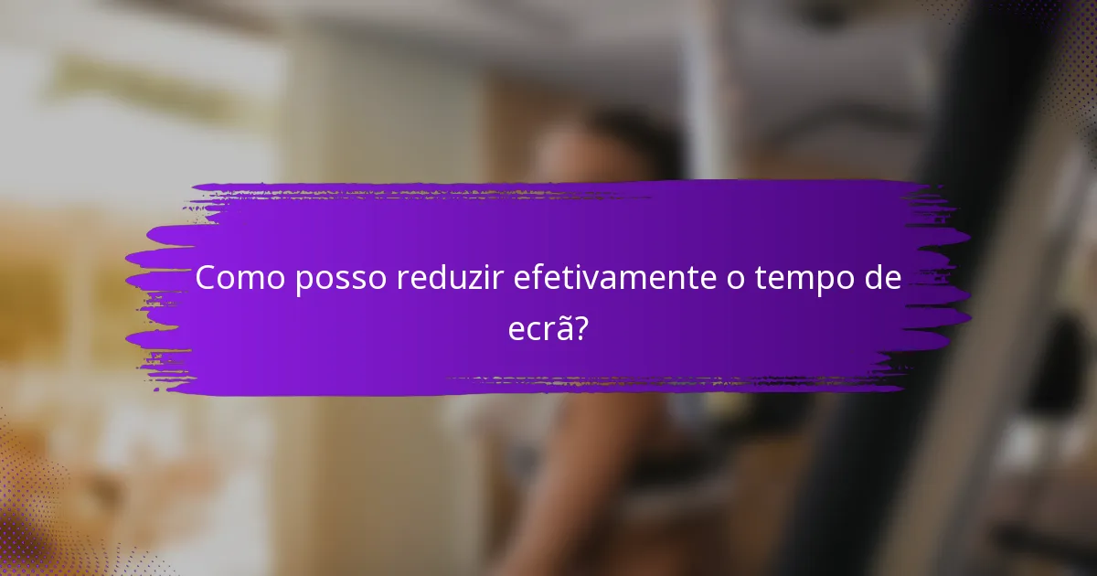 Como posso reduzir efetivamente o tempo de ecrã?