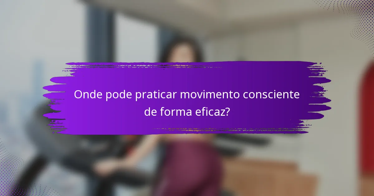 Onde pode praticar movimento consciente de forma eficaz?
