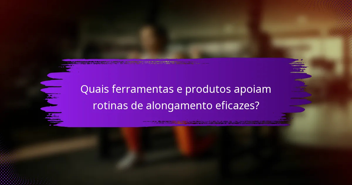 Quais ferramentas e produtos apoiam rotinas de alongamento eficazes?