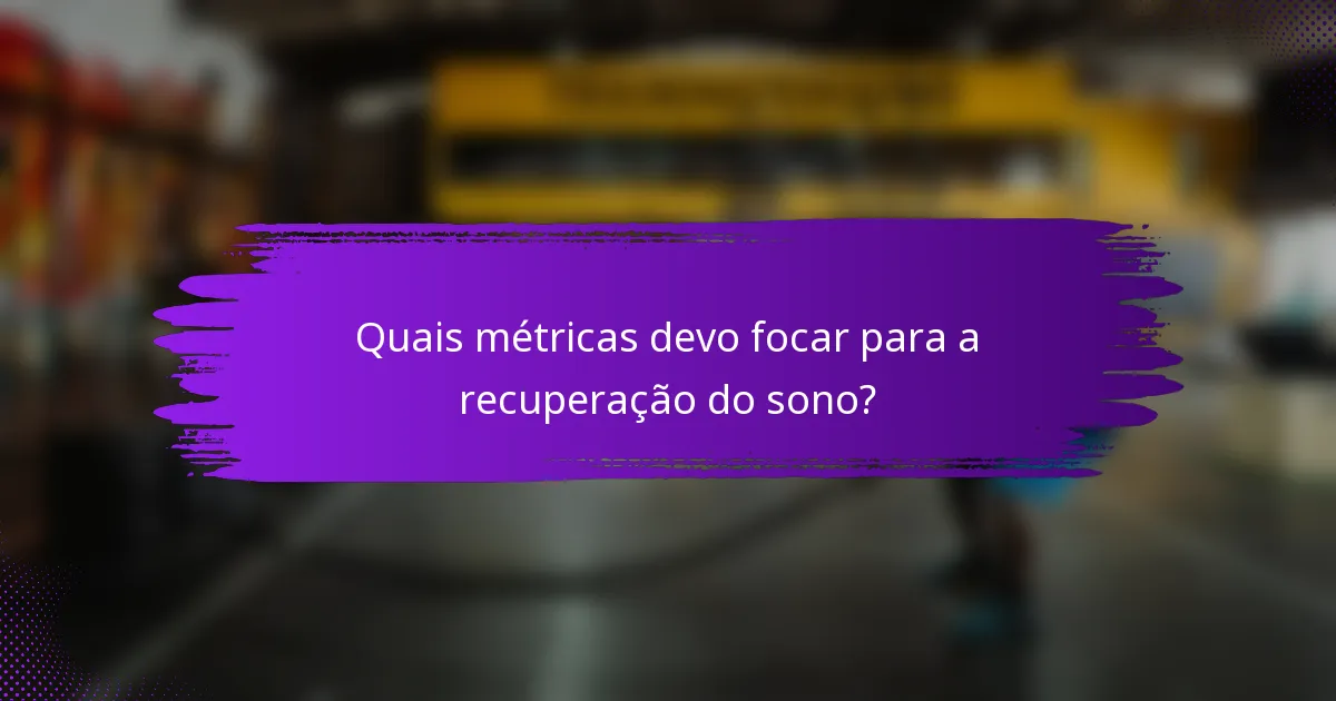 Quais métricas devo focar para a recuperação do sono?