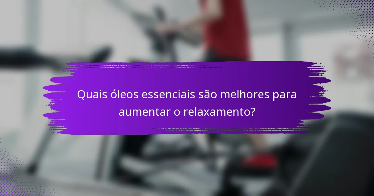 Quais óleos essenciais são melhores para aumentar o relaxamento?