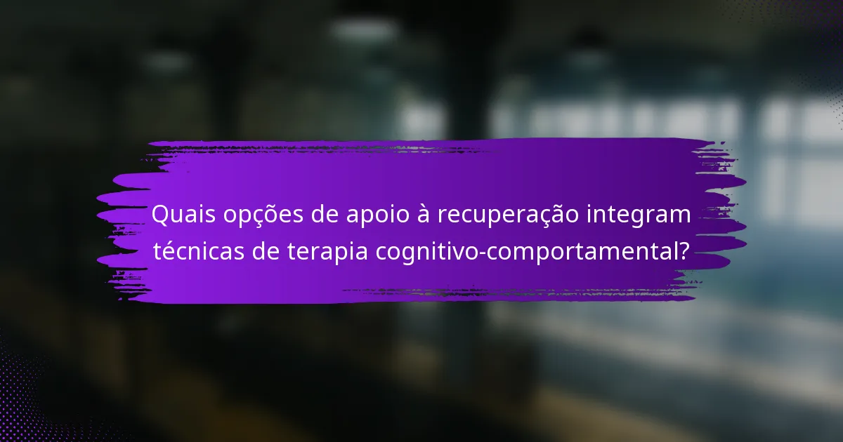 Quais opções de apoio à recuperação integram técnicas de terapia cognitivo-comportamental?