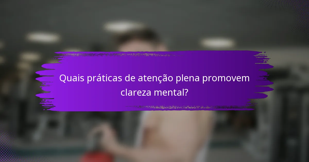 Quais práticas de atenção plena promovem clareza mental?