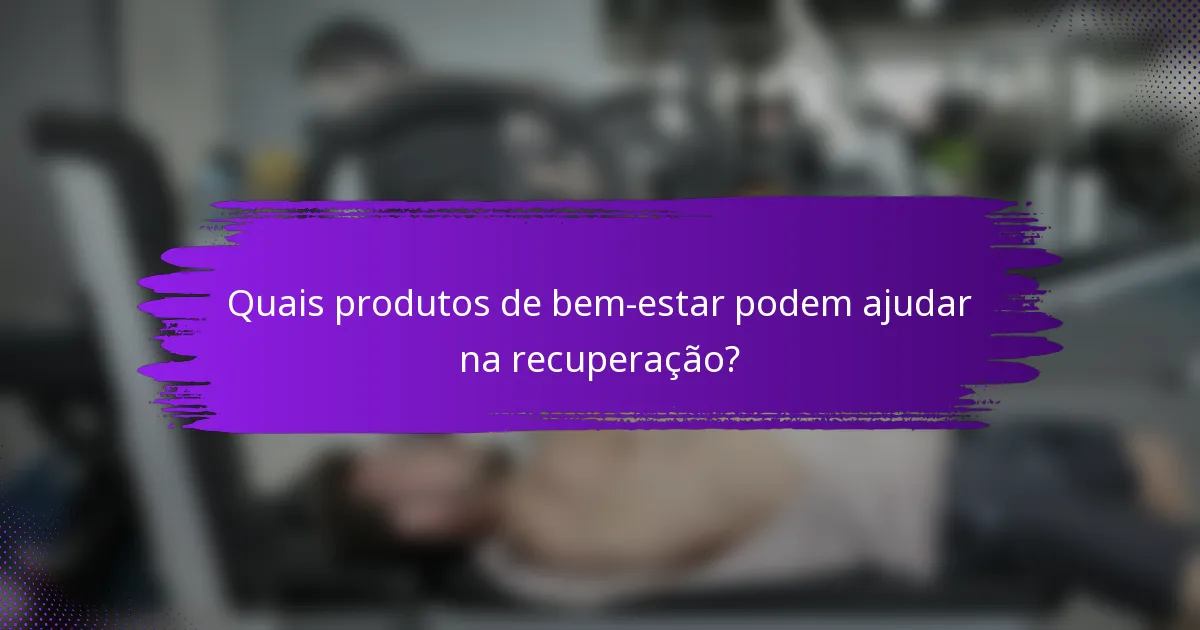 Quais produtos de bem-estar podem ajudar na recuperação?