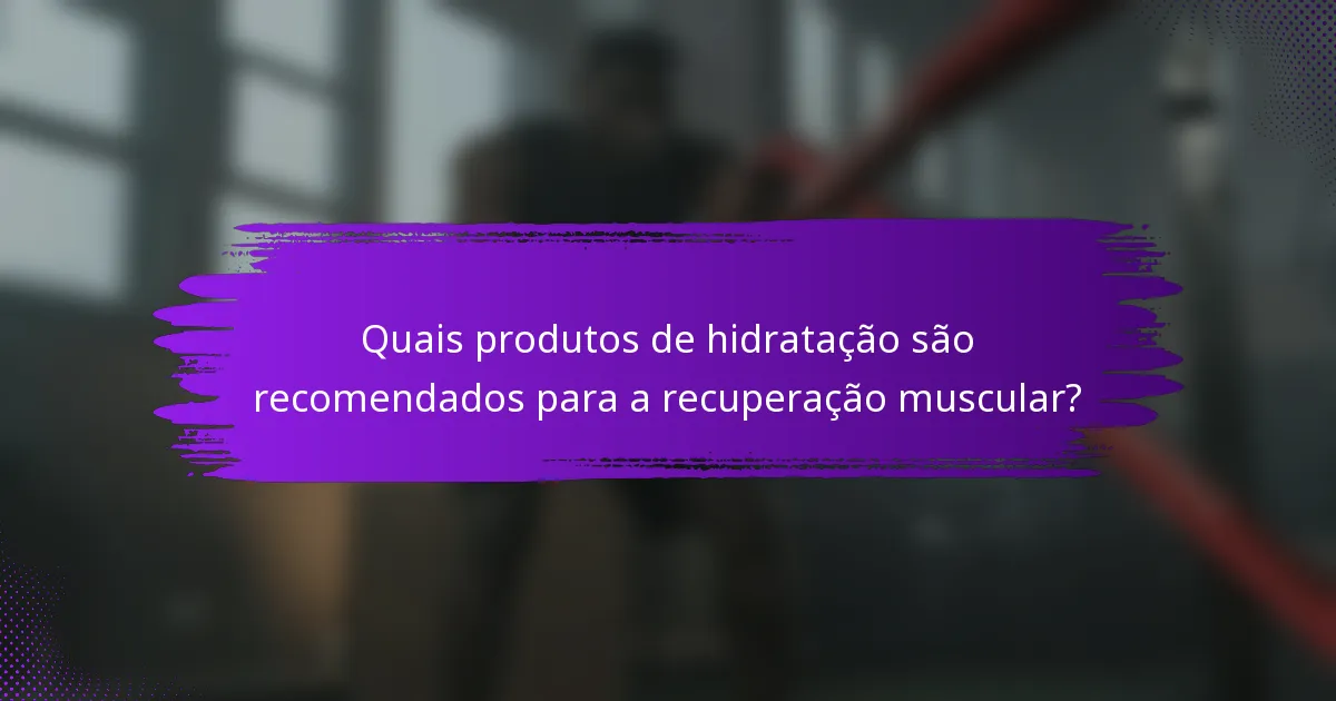 Quais produtos de hidratação são recomendados para a recuperação muscular?