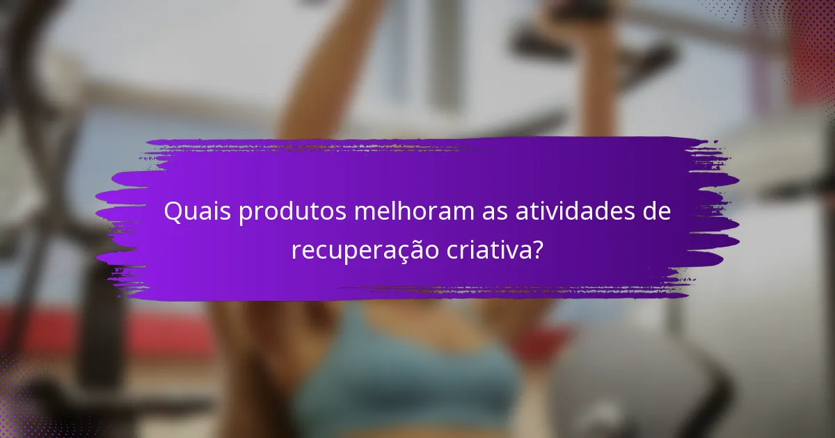 Quais produtos melhoram as atividades de recuperação criativa?