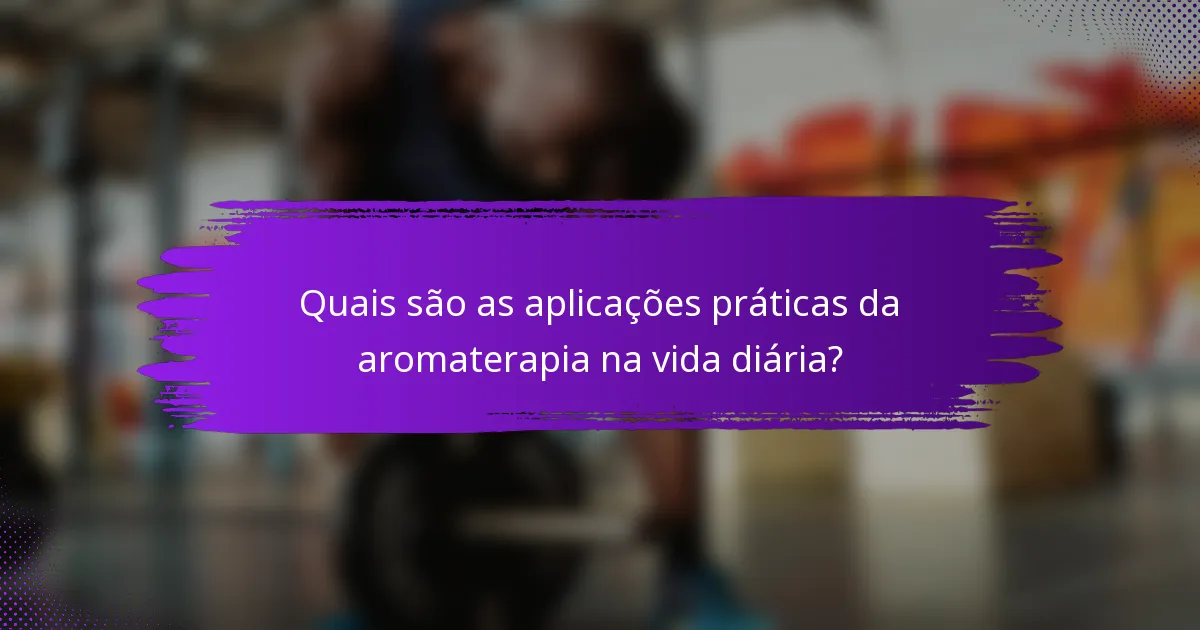 Quais são as aplicações práticas da aromaterapia na vida diária?