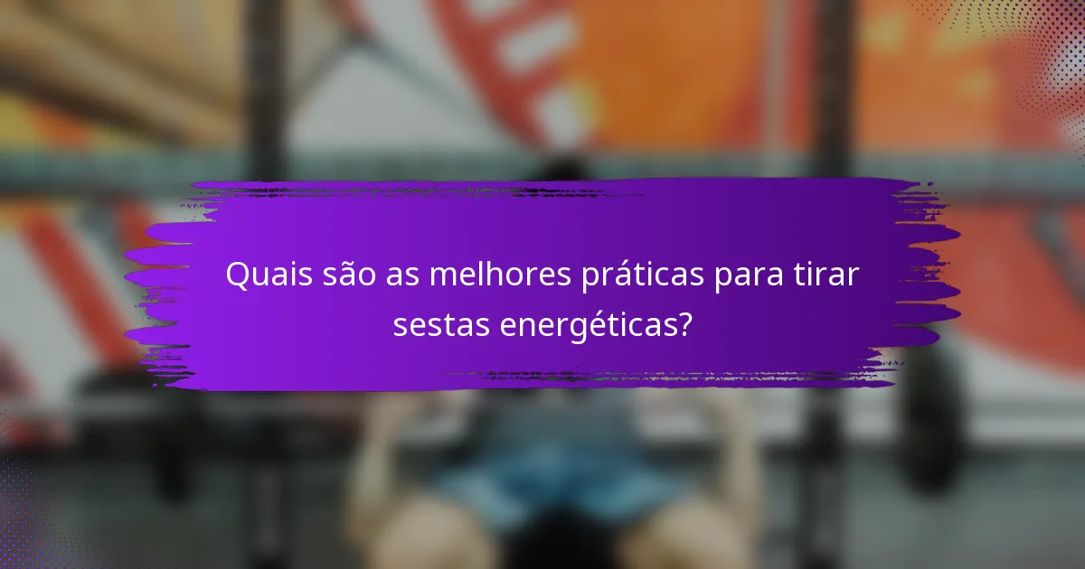 Quais são as melhores práticas para tirar sestas energéticas?