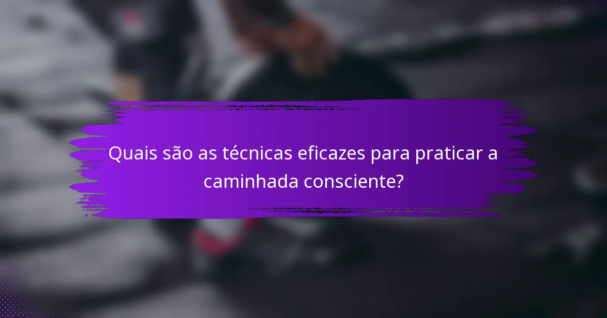 Quais são as técnicas eficazes para praticar a caminhada consciente?