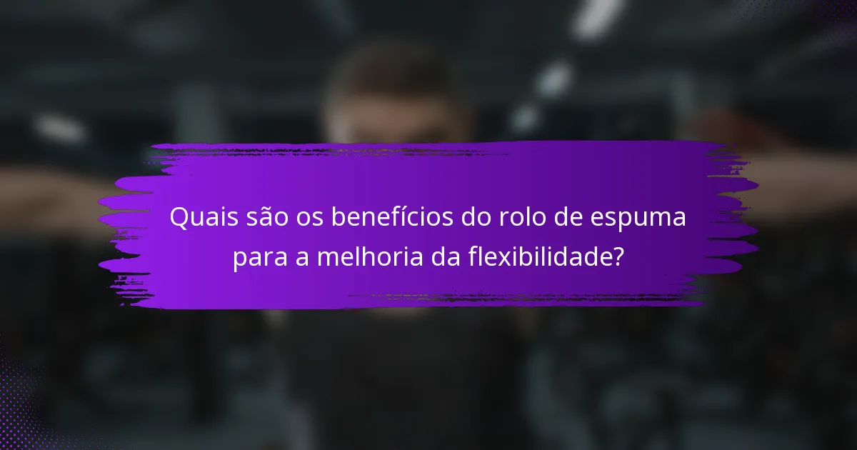 Quais são os benefícios do rolo de espuma para a melhoria da flexibilidade?
