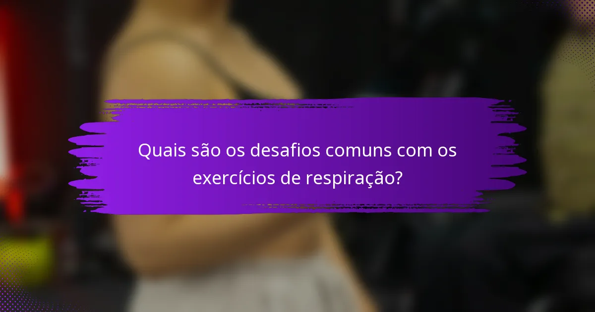 Quais são os desafios comuns com os exercícios de respiração?