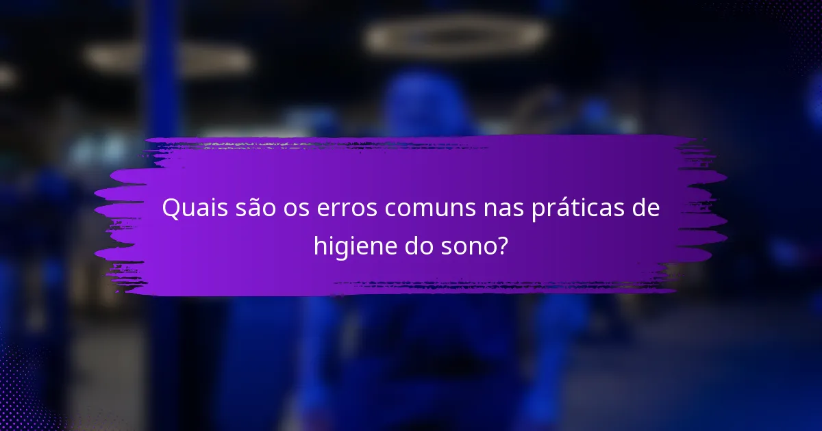 Quais são os erros comuns nas práticas de higiene do sono?