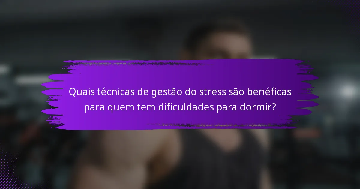Quais técnicas de gestão do stress são benéficas para quem tem dificuldades para dormir?