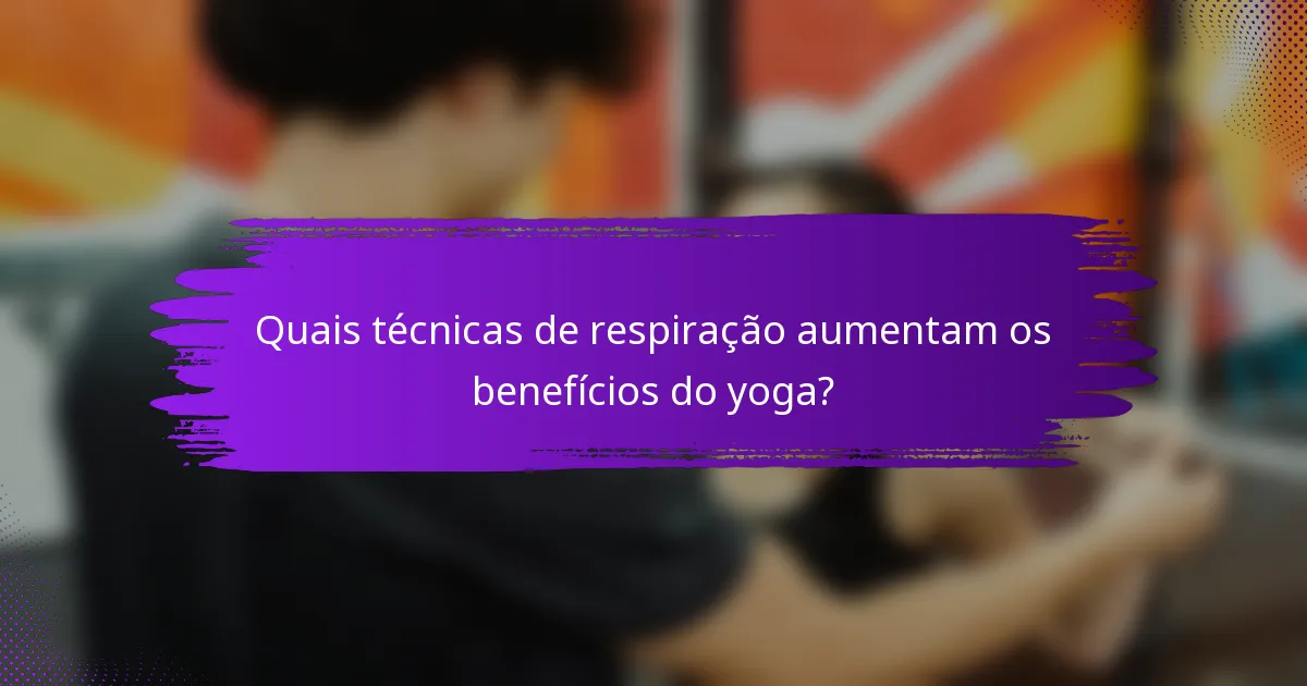 Quais técnicas de respiração aumentam os benefícios do yoga?