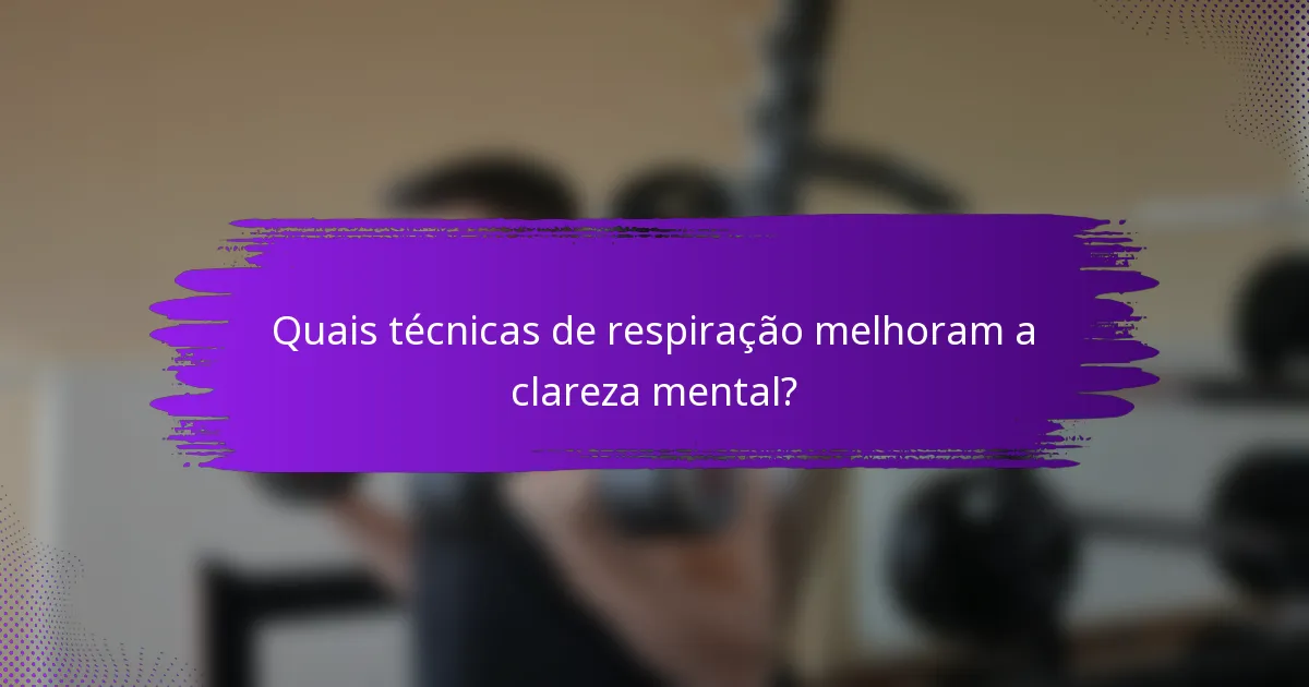 Quais técnicas de respiração melhoram a clareza mental?