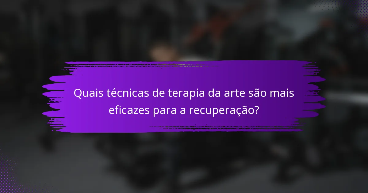 Quais técnicas de terapia da arte são mais eficazes para a recuperação?