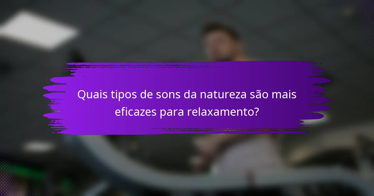 Quais tipos de sons da natureza são mais eficazes para relaxamento?