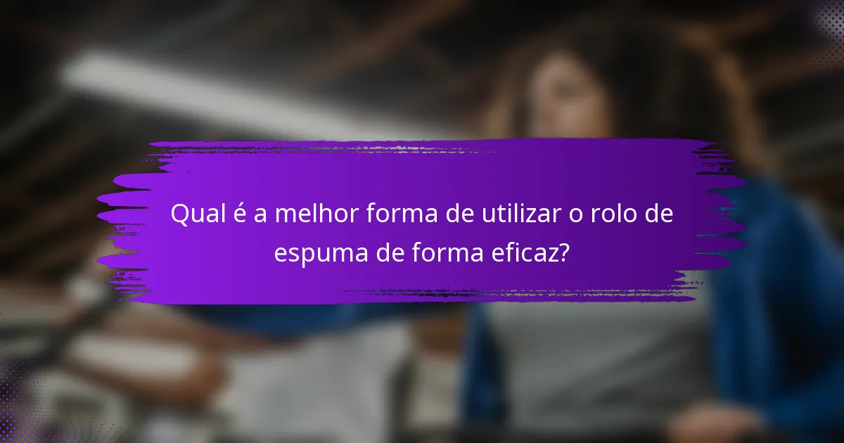 Qual é a melhor forma de utilizar o rolo de espuma de forma eficaz?