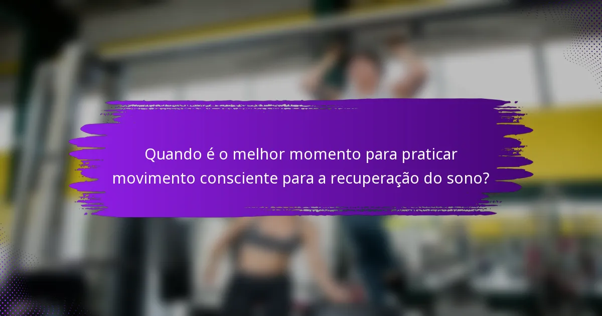 Quando é o melhor momento para praticar movimento consciente para a recuperação do sono?