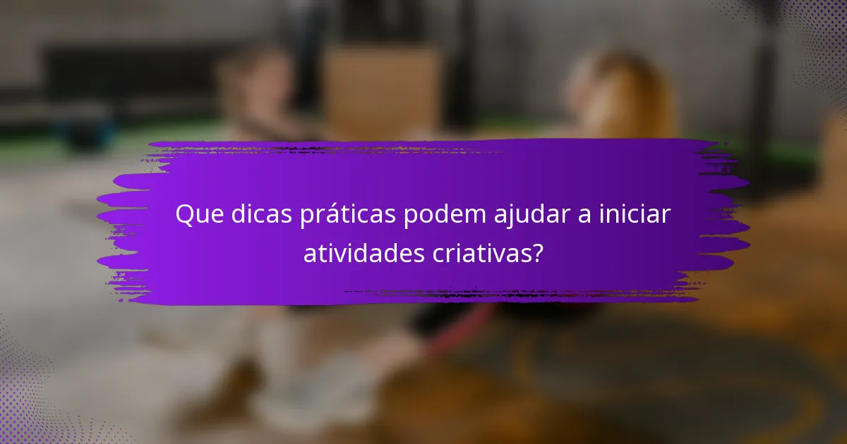 Que dicas práticas podem ajudar a iniciar atividades criativas?